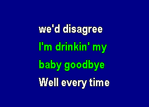 we'd disagree
I'm drinkin' my
baby goodbye

Well every time