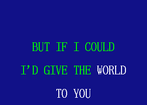 BUT IF I COULD

I D GIVE THE WORLD
TO YOU