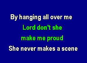 By hanging all over me
Lord don't she

make me proud

She never makes a scene