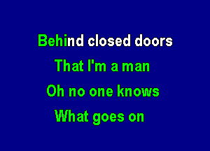 Behind closed doors
That I'm a man
Oh no one knows

What goes on