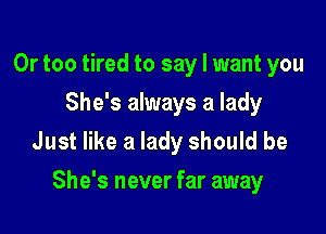 0r too tired to say I want you
She's always a lady

Just like a lady should be
She's never far away