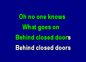 Oh no one knows

What goes on

Behind closed doors
Behind closed doors