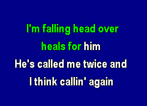 I'm falling head over
heals for him
He's called me twice and

lthink callin' again