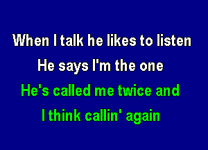 When I talk he likes to listen
He says I'm the one
He's called me twice and

lthink callin' again