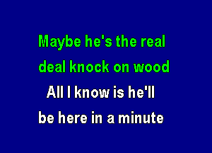 Maybe he's the real

deal knock on wood
All I know is he'll
be here in a minute
