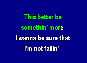 This better be
somethin' more

lwanna be sure that

I'm not fallin'