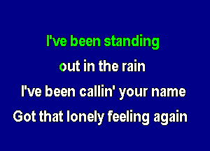 I've been standing
out in the rain

I've been callin' your name

Got that lonely feeling again