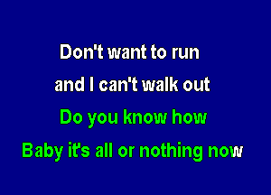 Don't want to run
and I can't walk out
Do you know how

Baby it's all or nothing now