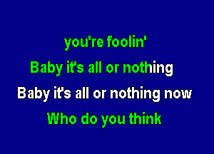 you're foolin'
Baby it's all or nothing

Baby it's all or nothing now
Who do you think