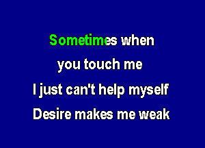 Sometimes when
you touch me

ljust can't help myself

Desire makes me weak