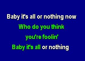 Baby it's all or nothing now
Who do you think
you're foolin'

Baby it's all or nothing