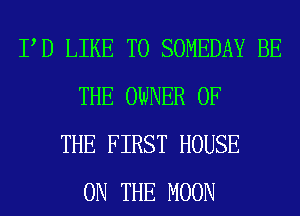 PD LIKE TO SOMEDAY BE
THE OWNER OF
THE FIRST HOUSE
ON THE MOON