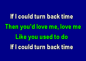 If I could turn back time

Then you'd love me, love me

Like you used to do
If I could turn back time