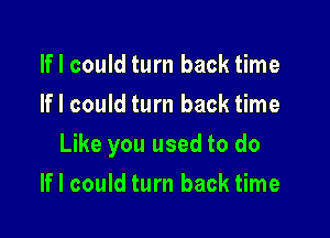 If I could turn back time
If I could turn back time

Like you used to do

If I could turn back time