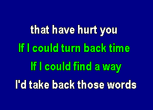 that have hurt you
If I could turn back time

If I could find a way

I'd take back those words