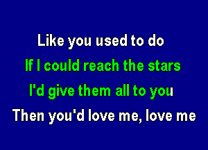 Like you used to do
If I could reach the stars

I'd give them all to you

Then you'd love me, love me