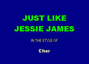 JUST ILIIIKIE
JESSIIIE JAMES

IN THE STYLE 0F

Cher
