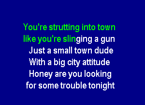 You're strutting into town
like you're slinging a gun
Just a small town dude
With a big city attitude
Honey are you looking

for some trouble tonight I