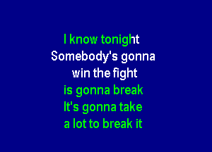 I know tonight
Somebody's gonna
win the fight

is gonna break
It's gonna take
a lot to break it