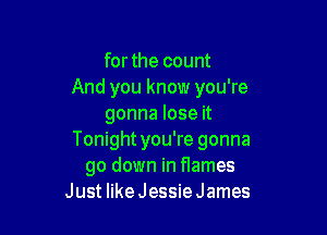 forthe count
And you know you're
gonna lose it

Tonightyou're gonna
go down in fIames
Just like Jessie James
