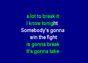 a lot to break it
I know tonight
Somebody's gonna

win the fight
is gonna break
It's gonna take