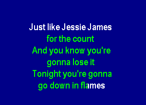 Just like Jessie James
forthe count
And you know you're

gonna lose it
Tonightyou're gonna
go down in flames