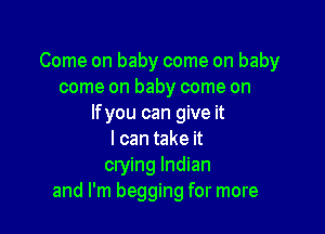 Come on baby come on baby
come on baby come on
lfyou can give it

I can take it
crying Indian
and I'm begging for more