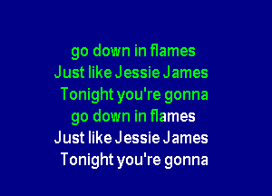 go down in flames
Just like Jessie James
Tonightyou're gonna

go down in flames
Just like Jessie James
Tonightyou're gonna