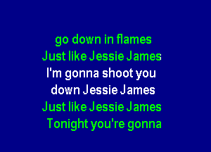 go down in flames
Just like Jessie James
I'm gonna shoot you

down JessieJames
Just like Jessie James
Tonightyou're gonna