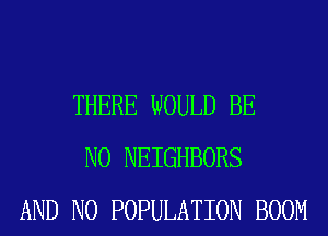 THERE WOULD BE
N0 NEIGHBORS
AND NO POPULATION BOOM