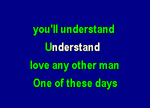 you'll understand
Understand

love any other man

One of these days