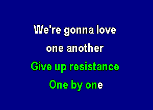 We're gonna love
one another

Give up resistance

One by one