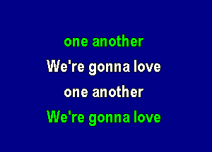 one another
We're gonna love
one another

We're gonna love