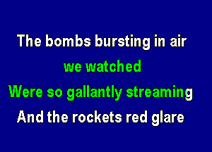 The bombs bursting in air
we watched

Were so gallantly streaming

And the rockets red glare