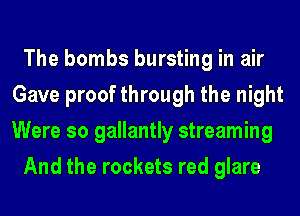 The bombs bursting in air
Gave proof through the night
Were so gallantly streaming

And the rockets red glare