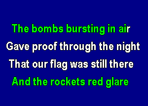 The bombs bursting in air
Gave proof through the night
That our flag was still there

And the rockets red glare