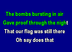 The bombs bursting in air
Gave proof through the night
That our flag was still there

Oh say does that