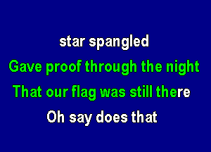 star Spangled

Gave proof through the night

That our flag was still there
Oh say does that