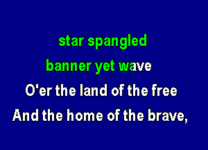 star Spangled

banner yet wave

O'er the land of the free
And the home of the brave,