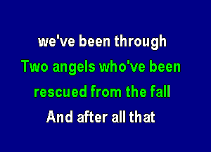 we've been through

Two angels who've been
rescued from the fall
And after all that