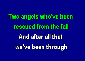 Two angels who've been
rescued from the fall
And after all that

we've been through