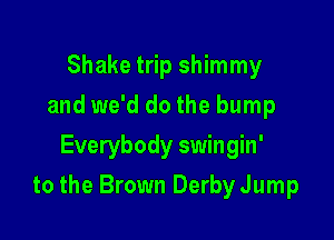 Shake trip shimmy
and we'd do the bump
Everybody swingin'

to the Brown Derby Jump