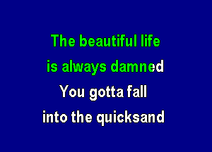 The beautiful life
is always damned
You gotta fall

into the quicksand