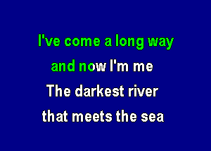 I've come a long way

and now I'm me
The darkest river
that meets the sea