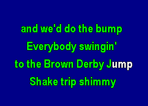 and we'd do the bump
Everybody swingin'

to the Brown Derby Jump

Shake trip shimmy