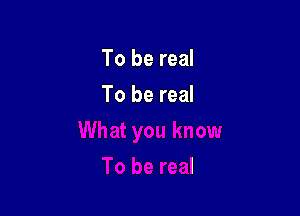 To be real

To be real