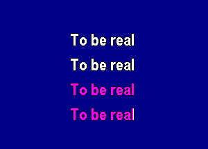 To be real

To be real