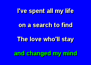 I've spent all my life
on a search to find

The love who'll stay

and changed my mind