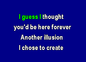 lguess I thought

you'd be here forever
Another illusion
I chose to create