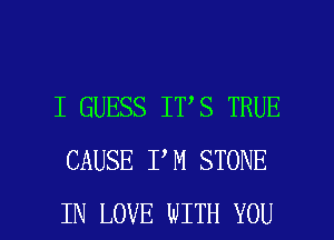 I GUESS IT S TRUE
CAUSE I M STONE

IN LOVE WITH YOU I